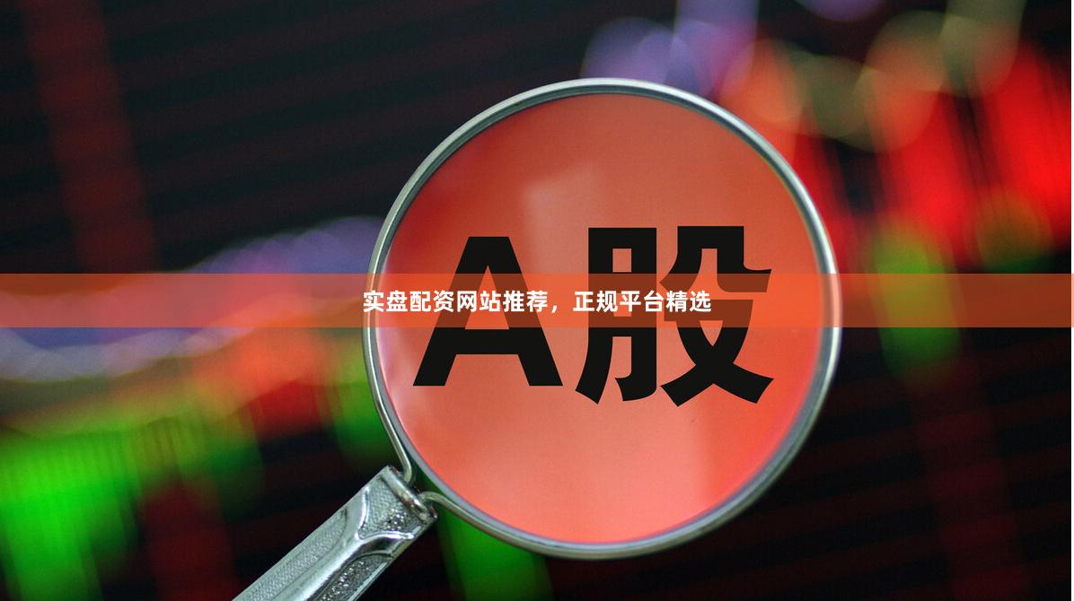 实盘配资网站推荐，正规平台精选