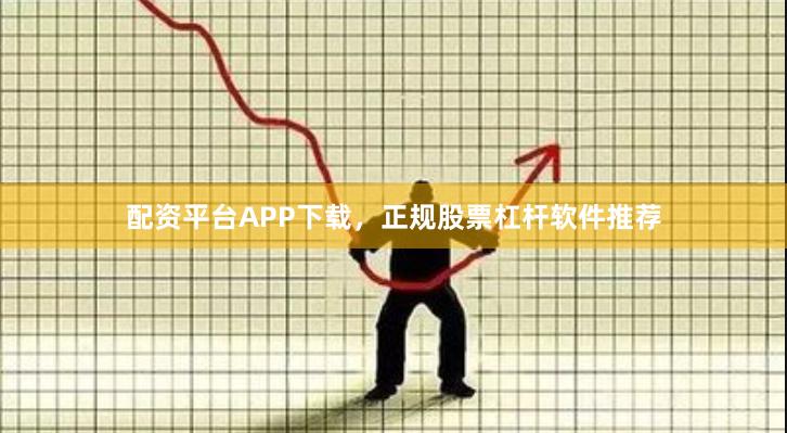 配资平台APP下载，正规股票杠杆软件推荐