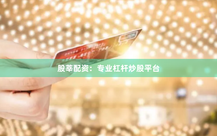 股莘配资：专业杠杆炒股平台