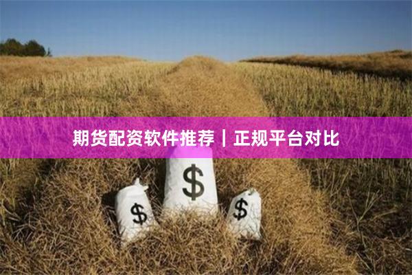 期货配资软件推荐｜正规平台对比