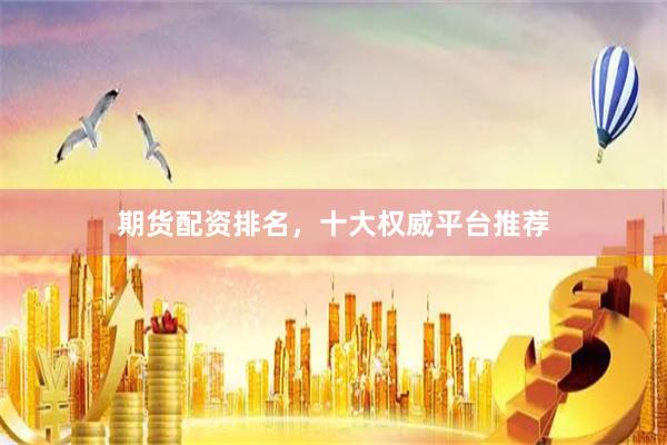 期货配资排名，十大权威平台推荐