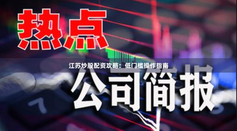 江苏炒股配资攻略：低门槛操作指南
