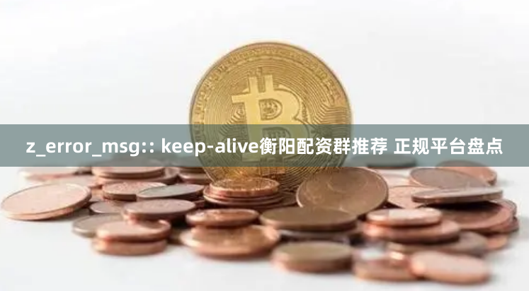 z_error_msg:: keep-alive衡阳配资群推荐 正规平台盘点