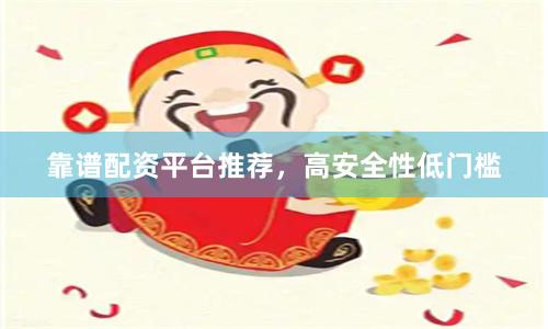 靠谱配资平台推荐，高安全性低门槛
