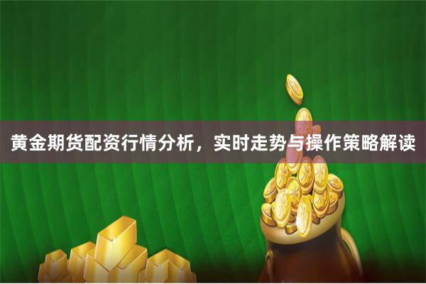 黄金期货配资行情分析，实时走势与操作策略解读