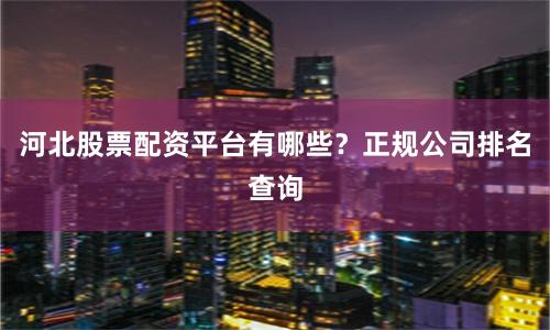 河北股票配资平台有哪些？正规公司排名查询