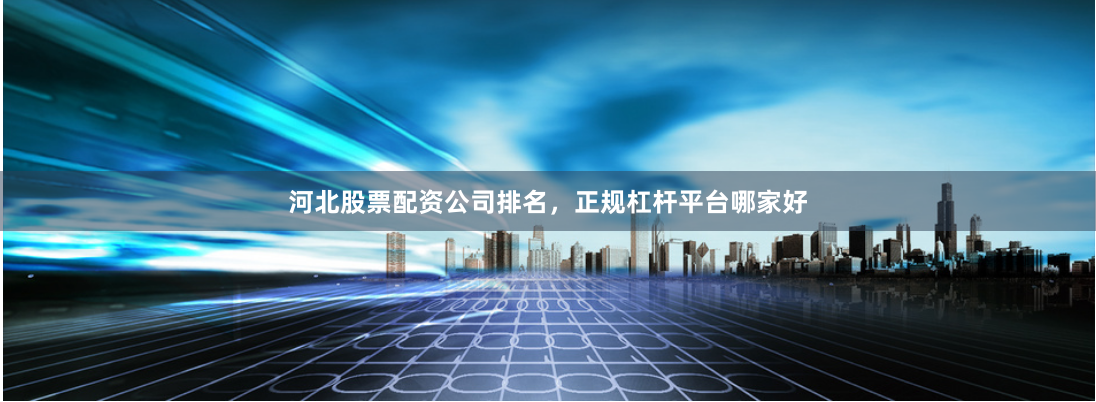 河北股票配资公司排名，正规杠杆平台哪家好