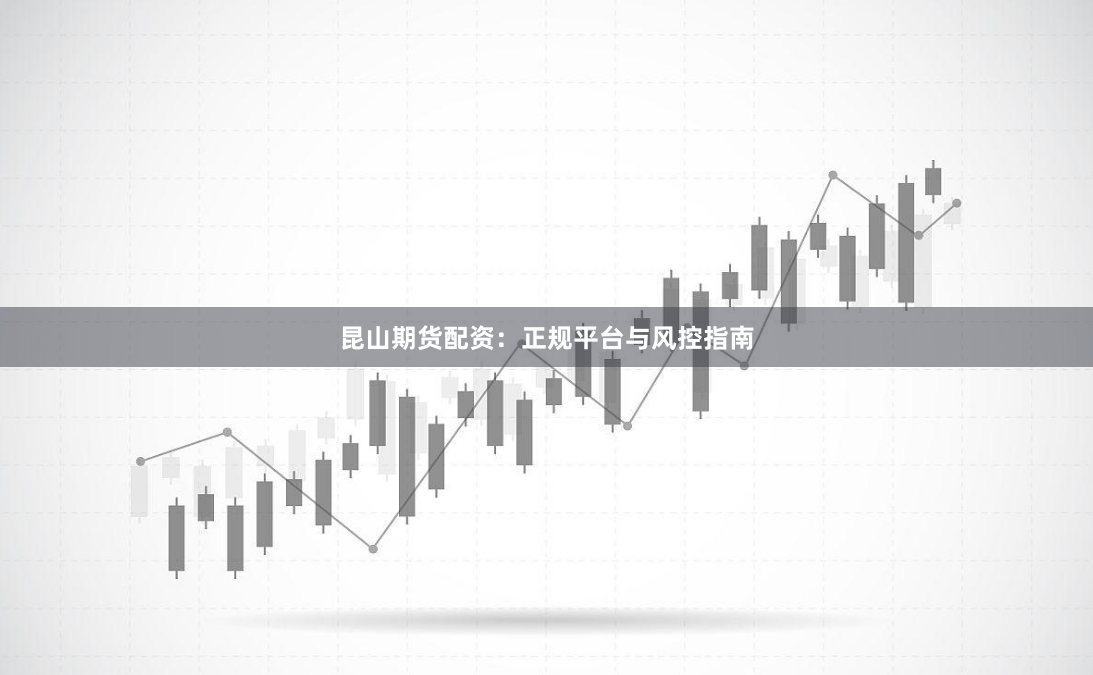 昆山期货配资：正规平台与风控指南