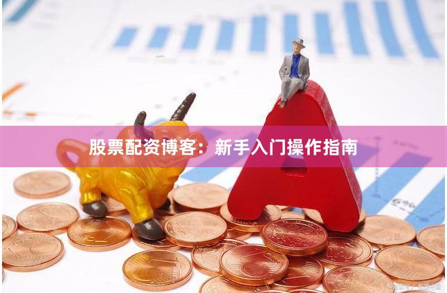 股票配资博客：新手入门操作指南