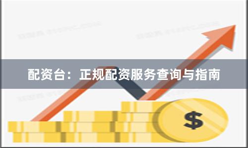 配资台：正规配资服务查询与指南