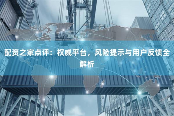 配资之家点评：权威平台，风险提示与用户反馈全解析