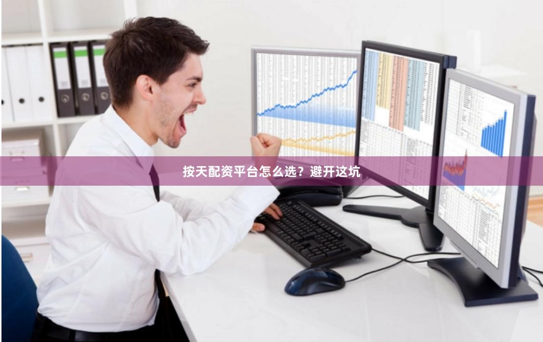 按天配资平台怎么选?避开这坑
