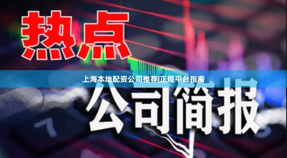 上海本地配资公司推荐|正规平台指南