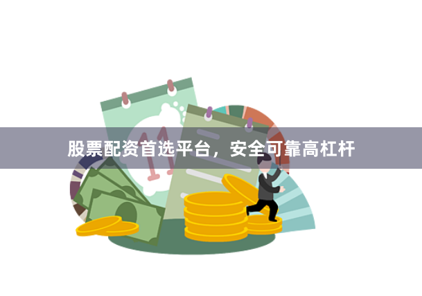 股票配资首选平台，安全可靠高杠杆