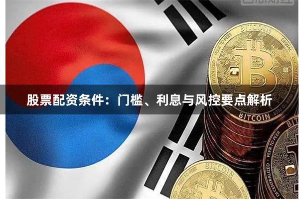 股票配资条件：门槛、利息与风控要点解析