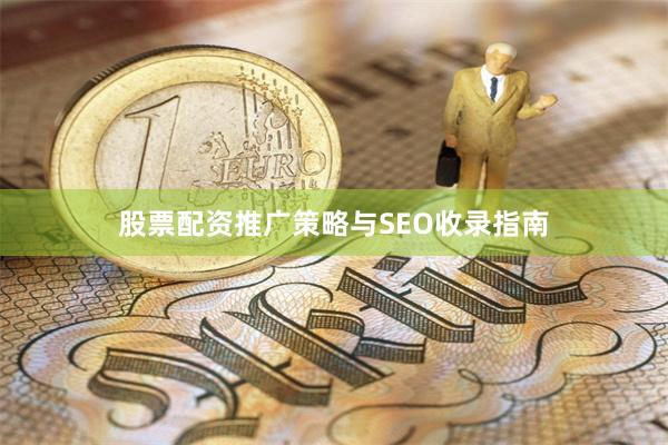 股票配资推广策略与SEO收录指南